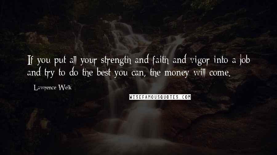 Lawrence Welk Quotes: If you put all your strength and faith and vigor into a job and try to do the best you can, the money will come.