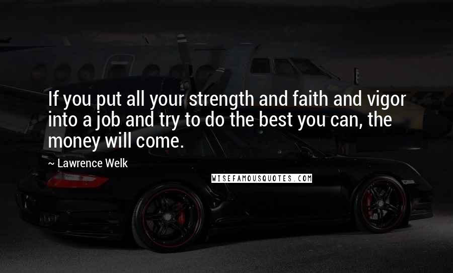Lawrence Welk Quotes: If you put all your strength and faith and vigor into a job and try to do the best you can, the money will come.