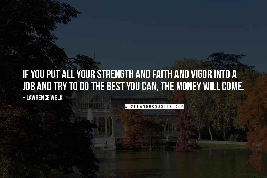 Lawrence Welk Quotes: If you put all your strength and faith and vigor into a job and try to do the best you can, the money will come.