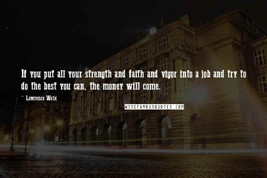 Lawrence Welk Quotes: If you put all your strength and faith and vigor into a job and try to do the best you can, the money will come.
