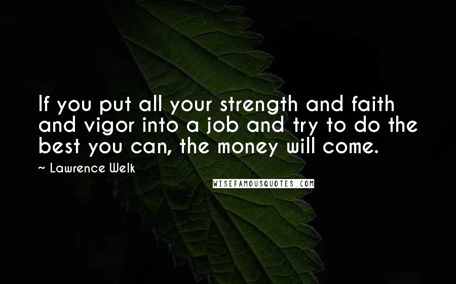 Lawrence Welk Quotes: If you put all your strength and faith and vigor into a job and try to do the best you can, the money will come.