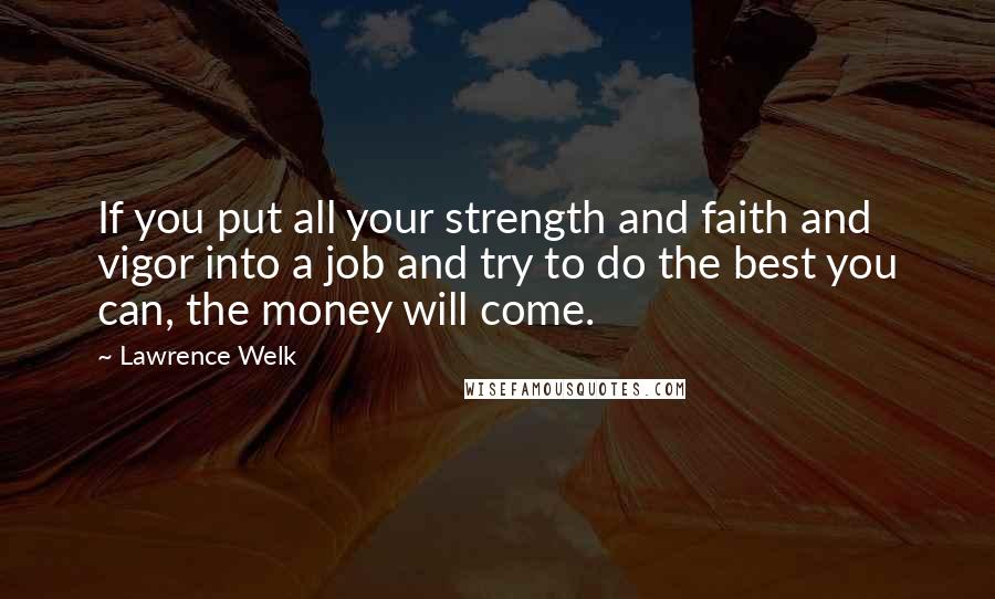Lawrence Welk Quotes: If you put all your strength and faith and vigor into a job and try to do the best you can, the money will come.