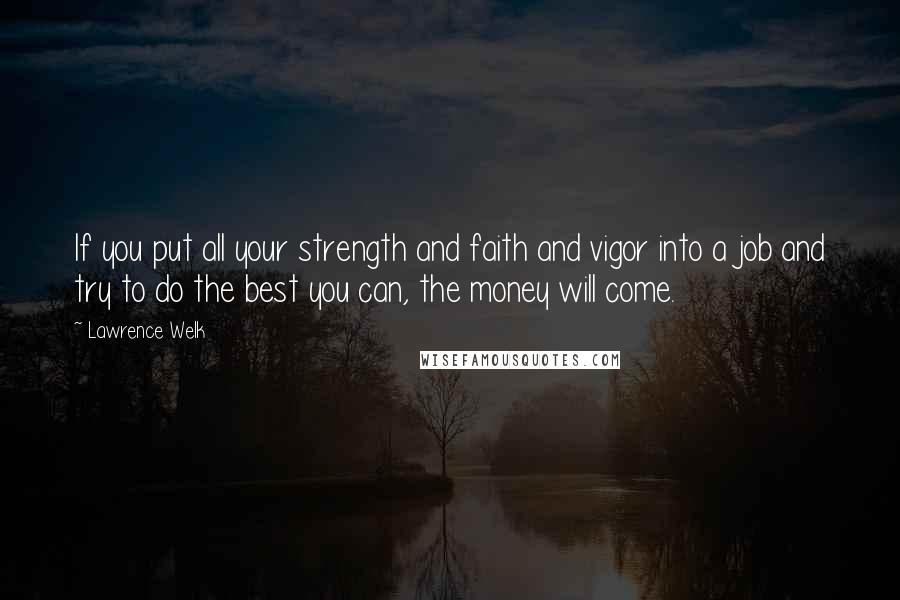 Lawrence Welk Quotes: If you put all your strength and faith and vigor into a job and try to do the best you can, the money will come.