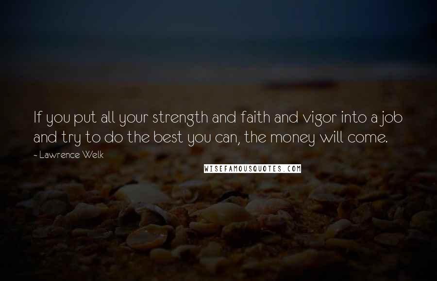 Lawrence Welk Quotes: If you put all your strength and faith and vigor into a job and try to do the best you can, the money will come.