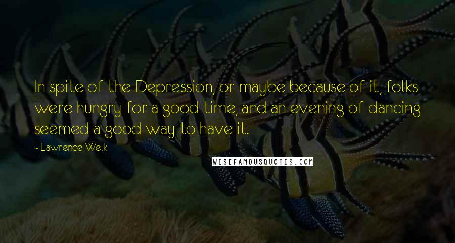 Lawrence Welk Quotes: In spite of the Depression, or maybe because of it, folks were hungry for a good time, and an evening of dancing seemed a good way to have it.