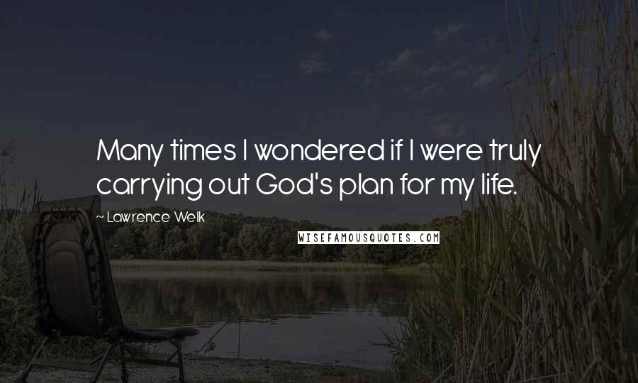 Lawrence Welk Quotes: Many times I wondered if I were truly carrying out God's plan for my life.