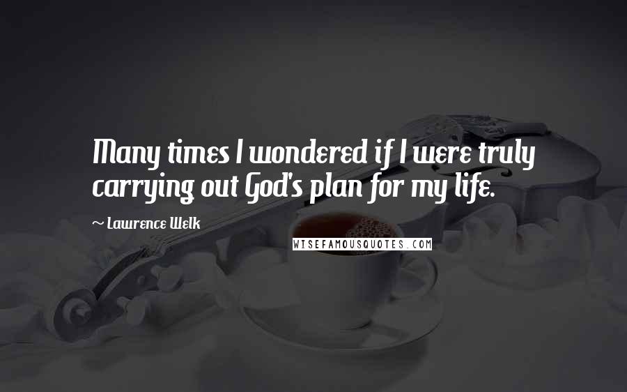 Lawrence Welk Quotes: Many times I wondered if I were truly carrying out God's plan for my life.