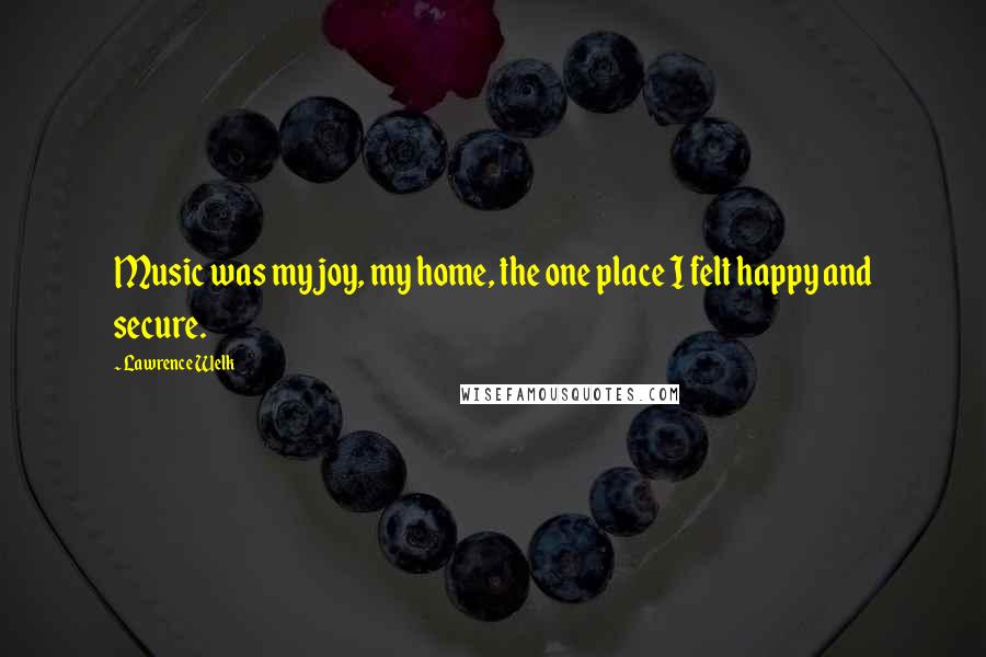 Lawrence Welk Quotes: Music was my joy, my home, the one place I felt happy and secure.