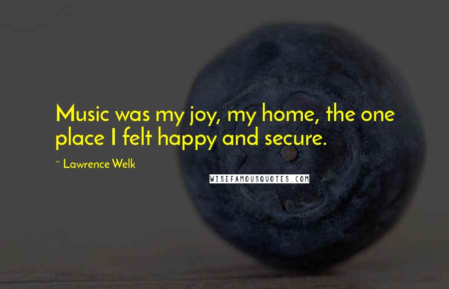 Lawrence Welk Quotes: Music was my joy, my home, the one place I felt happy and secure.