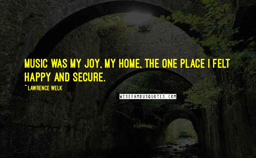 Lawrence Welk Quotes: Music was my joy, my home, the one place I felt happy and secure.