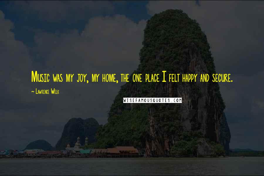 Lawrence Welk Quotes: Music was my joy, my home, the one place I felt happy and secure.