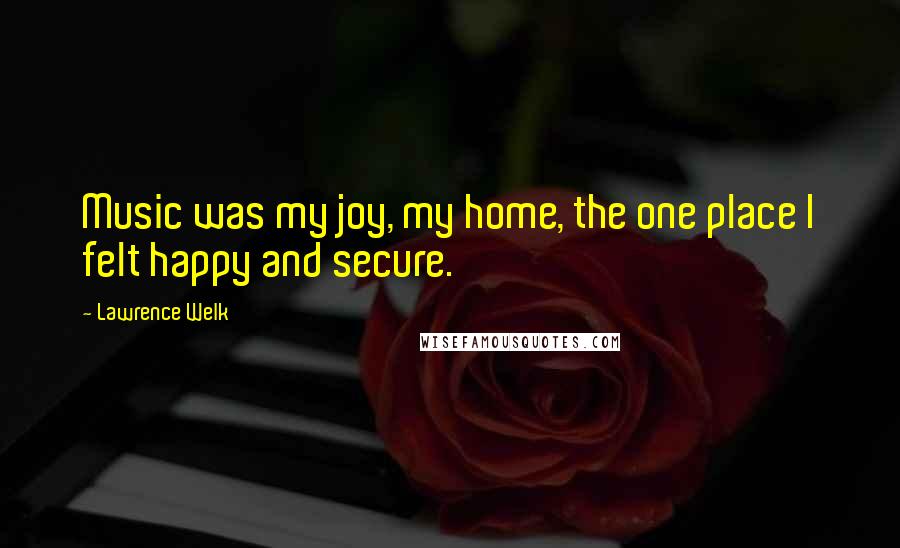 Lawrence Welk Quotes: Music was my joy, my home, the one place I felt happy and secure.