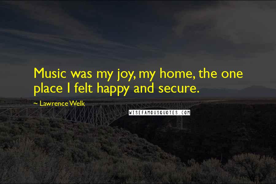 Lawrence Welk Quotes: Music was my joy, my home, the one place I felt happy and secure.