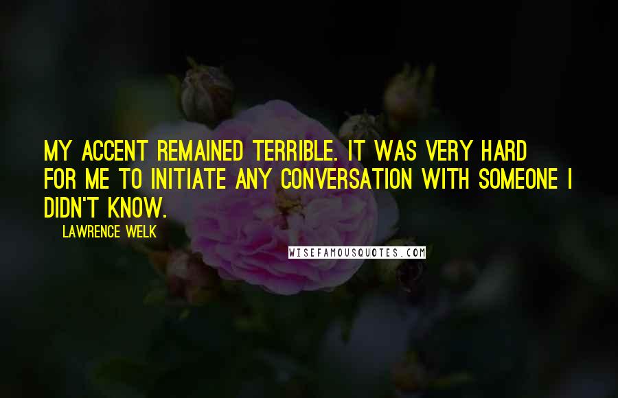 Lawrence Welk Quotes: My accent remained terrible. It was very hard for me to initiate any conversation with someone I didn't know.