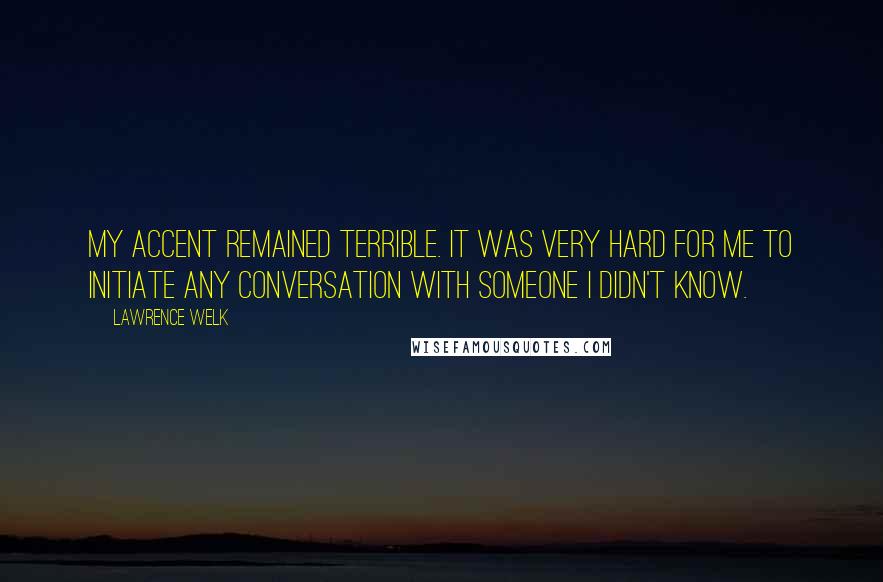 Lawrence Welk Quotes: My accent remained terrible. It was very hard for me to initiate any conversation with someone I didn't know.