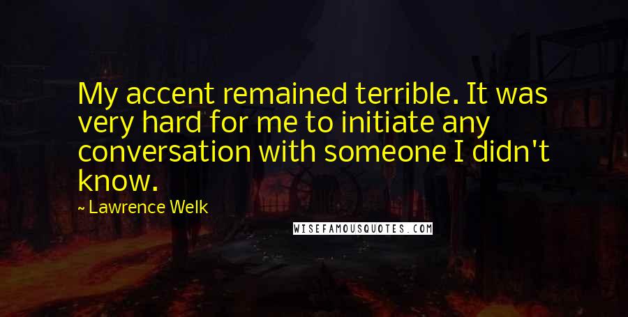 Lawrence Welk Quotes: My accent remained terrible. It was very hard for me to initiate any conversation with someone I didn't know.