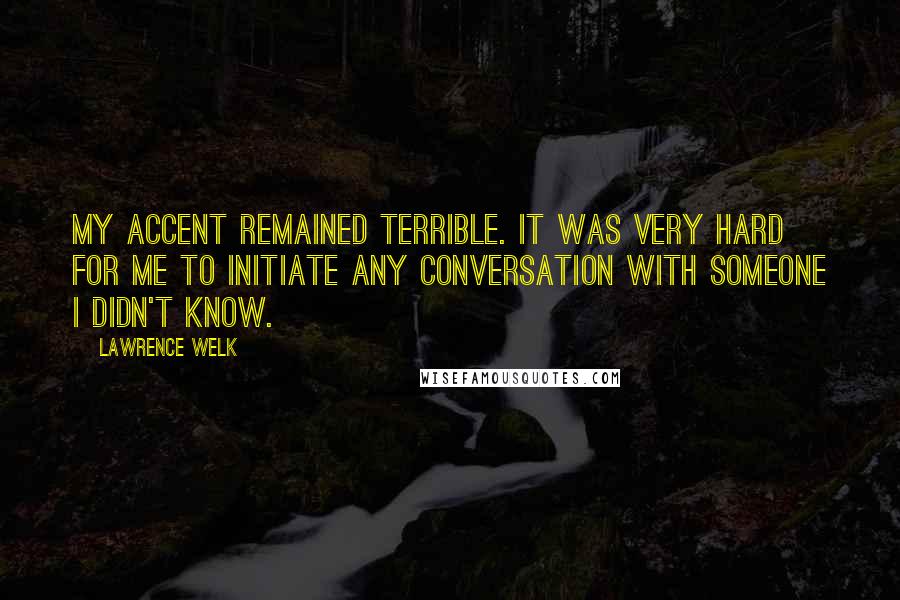 Lawrence Welk Quotes: My accent remained terrible. It was very hard for me to initiate any conversation with someone I didn't know.
