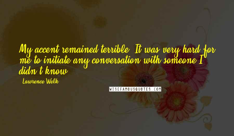 Lawrence Welk Quotes: My accent remained terrible. It was very hard for me to initiate any conversation with someone I didn't know.