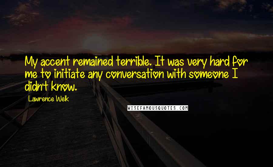 Lawrence Welk Quotes: My accent remained terrible. It was very hard for me to initiate any conversation with someone I didn't know.