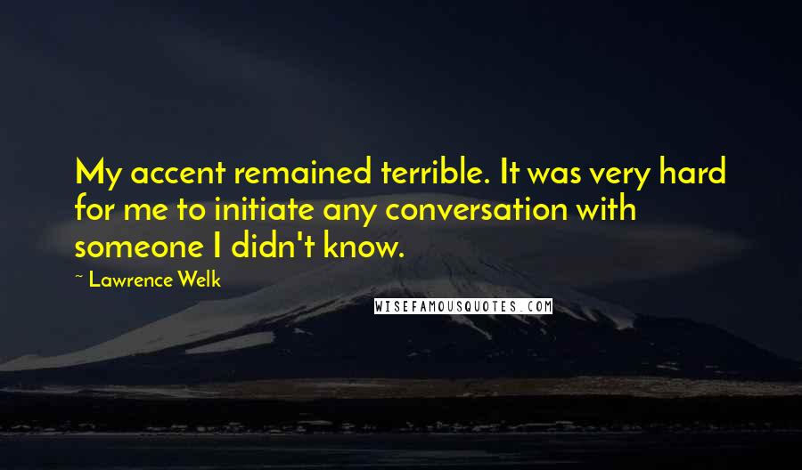 Lawrence Welk Quotes: My accent remained terrible. It was very hard for me to initiate any conversation with someone I didn't know.
