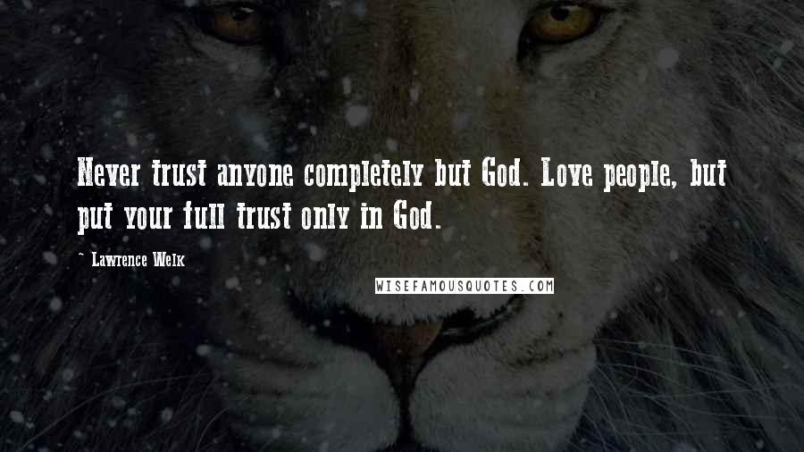 Lawrence Welk Quotes: Never trust anyone completely but God. Love people, but put your full trust only in God.