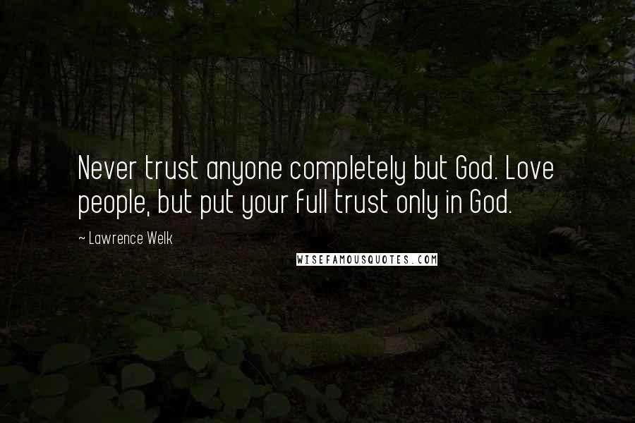 Lawrence Welk Quotes: Never trust anyone completely but God. Love people, but put your full trust only in God.