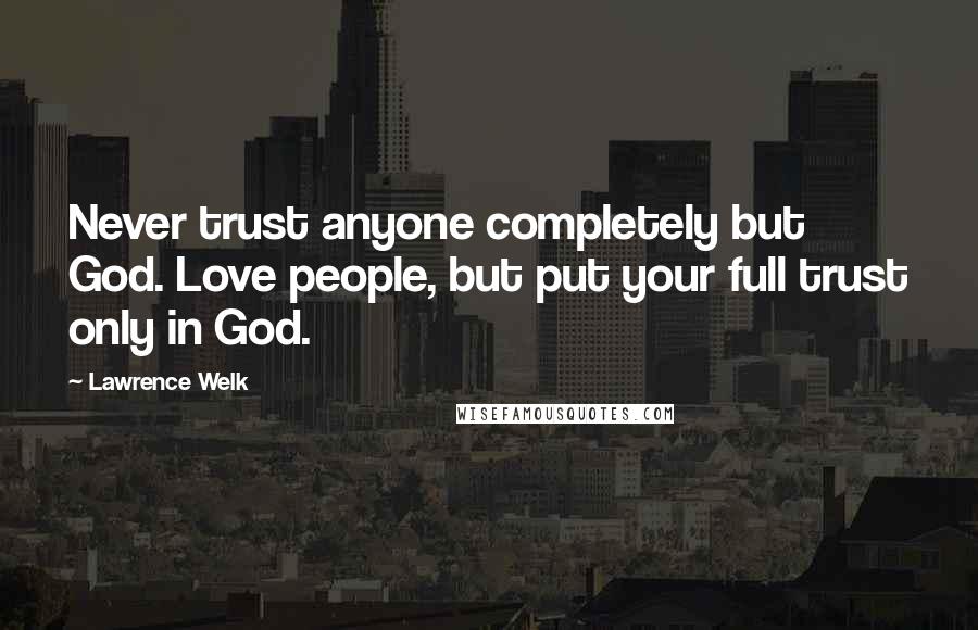 Lawrence Welk Quotes: Never trust anyone completely but God. Love people, but put your full trust only in God.