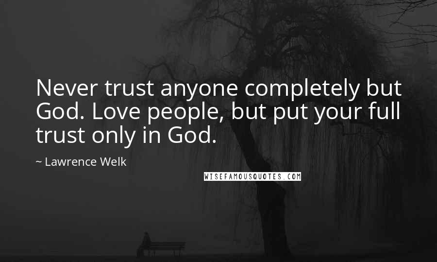 Lawrence Welk Quotes: Never trust anyone completely but God. Love people, but put your full trust only in God.