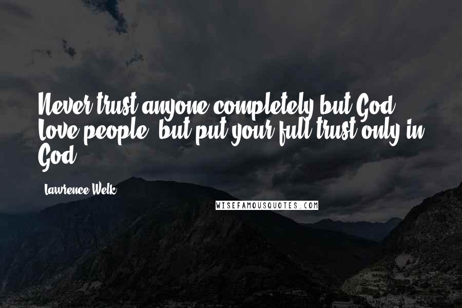 Lawrence Welk Quotes: Never trust anyone completely but God. Love people, but put your full trust only in God.