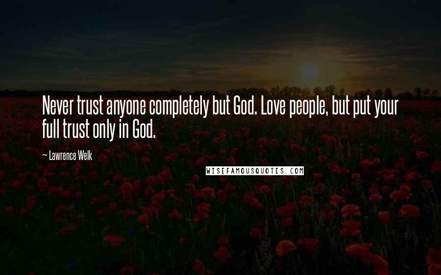 Lawrence Welk Quotes: Never trust anyone completely but God. Love people, but put your full trust only in God.