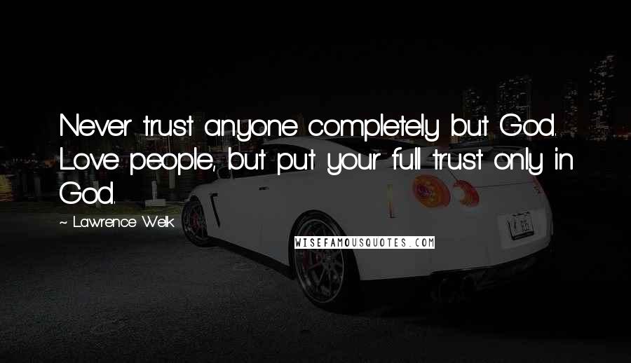 Lawrence Welk Quotes: Never trust anyone completely but God. Love people, but put your full trust only in God.