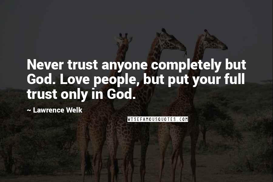 Lawrence Welk Quotes: Never trust anyone completely but God. Love people, but put your full trust only in God.