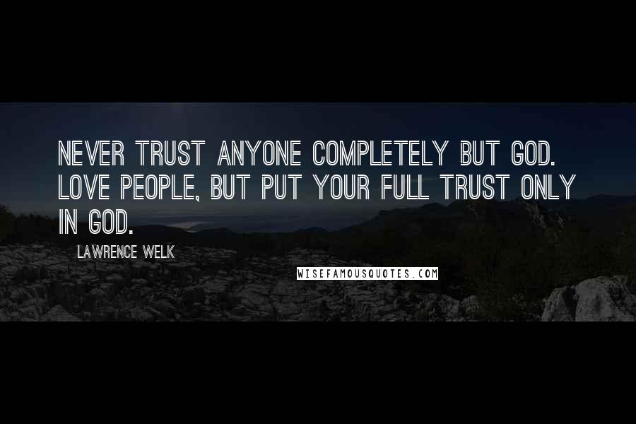 Lawrence Welk Quotes: Never trust anyone completely but God. Love people, but put your full trust only in God.