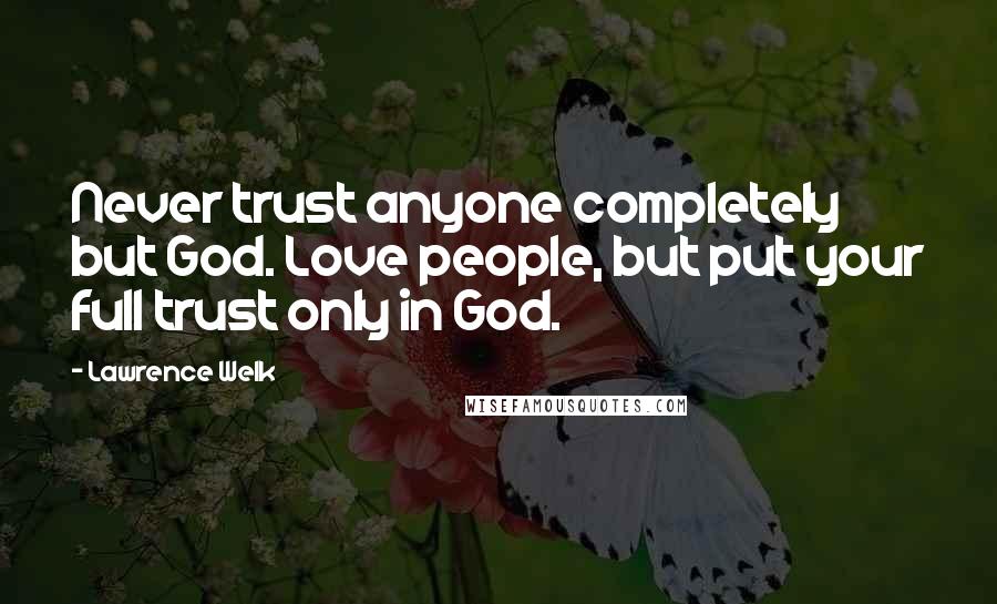 Lawrence Welk Quotes: Never trust anyone completely but God. Love people, but put your full trust only in God.