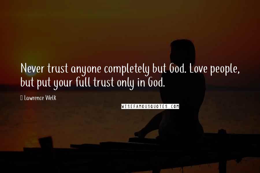 Lawrence Welk Quotes: Never trust anyone completely but God. Love people, but put your full trust only in God.