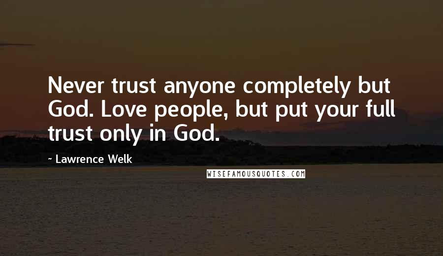 Lawrence Welk Quotes: Never trust anyone completely but God. Love people, but put your full trust only in God.