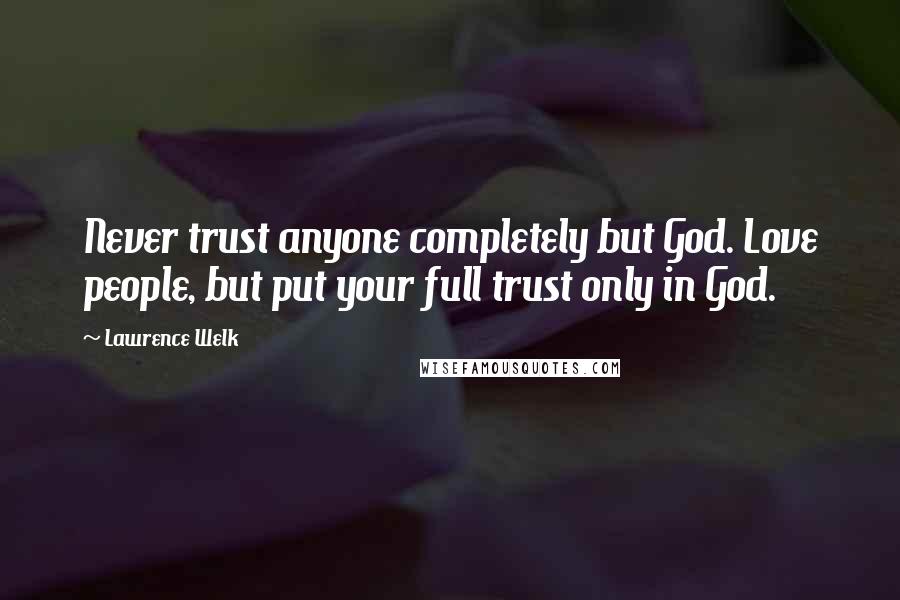 Lawrence Welk Quotes: Never trust anyone completely but God. Love people, but put your full trust only in God.