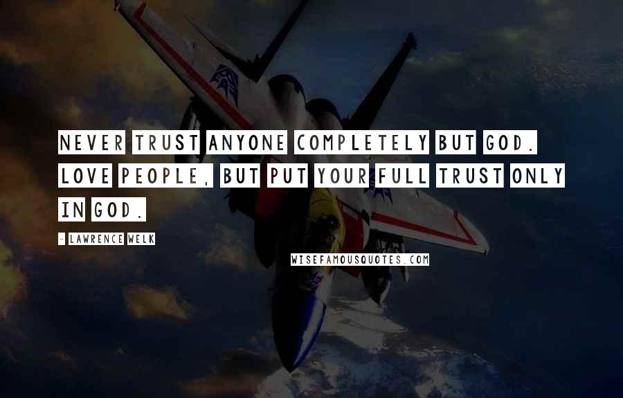 Lawrence Welk Quotes: Never trust anyone completely but God. Love people, but put your full trust only in God.