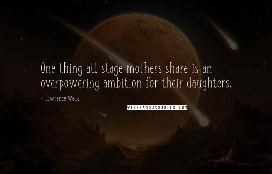 Lawrence Welk Quotes: One thing all stage mothers share is an overpowering ambition for their daughters.