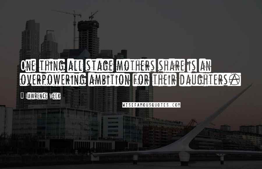 Lawrence Welk Quotes: One thing all stage mothers share is an overpowering ambition for their daughters.