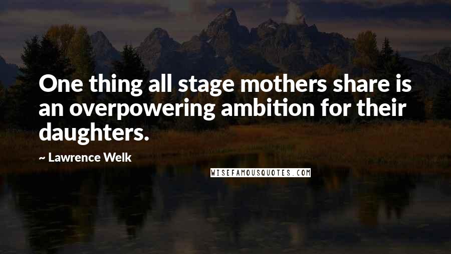 Lawrence Welk Quotes: One thing all stage mothers share is an overpowering ambition for their daughters.