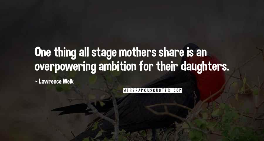 Lawrence Welk Quotes: One thing all stage mothers share is an overpowering ambition for their daughters.