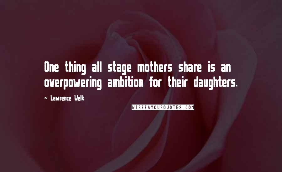 Lawrence Welk Quotes: One thing all stage mothers share is an overpowering ambition for their daughters.