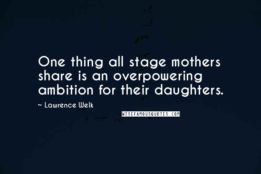 Lawrence Welk Quotes: One thing all stage mothers share is an overpowering ambition for their daughters.