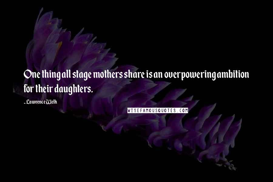 Lawrence Welk Quotes: One thing all stage mothers share is an overpowering ambition for their daughters.