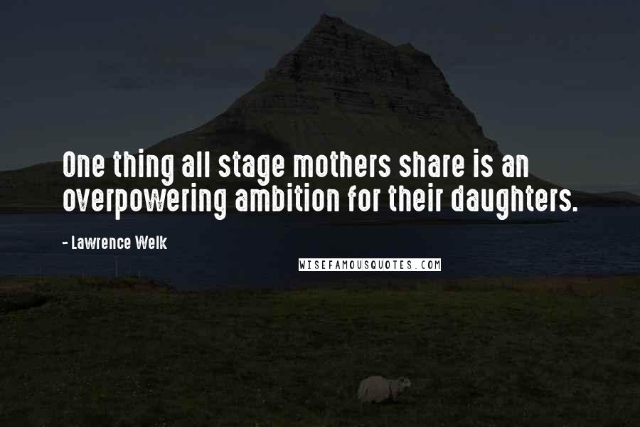 Lawrence Welk Quotes: One thing all stage mothers share is an overpowering ambition for their daughters.