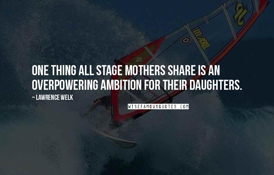 Lawrence Welk Quotes: One thing all stage mothers share is an overpowering ambition for their daughters.