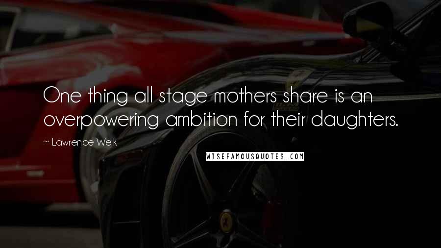 Lawrence Welk Quotes: One thing all stage mothers share is an overpowering ambition for their daughters.