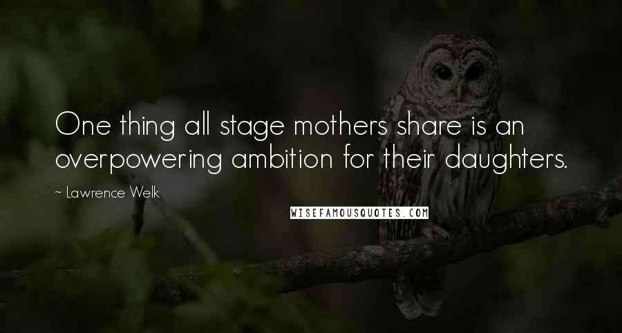 Lawrence Welk Quotes: One thing all stage mothers share is an overpowering ambition for their daughters.
