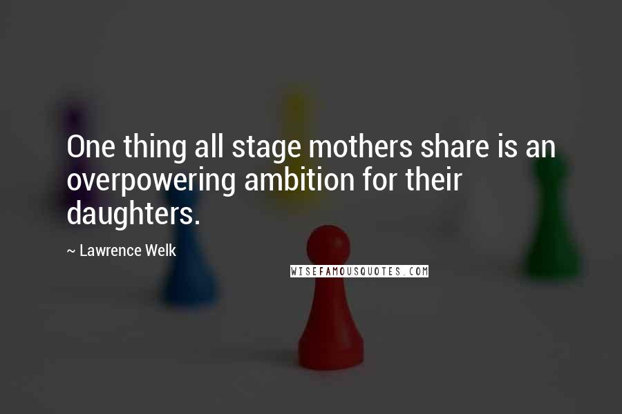 Lawrence Welk Quotes: One thing all stage mothers share is an overpowering ambition for their daughters.